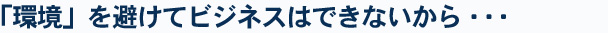 「環境」を避けてビジネスはできないから・・・