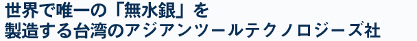 世界で唯一の「無水銀」を製造する台湾のアジアンツールテクノロジーズ社