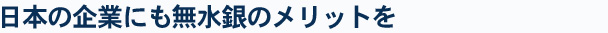 日本の企業にも無水銀のメリットを