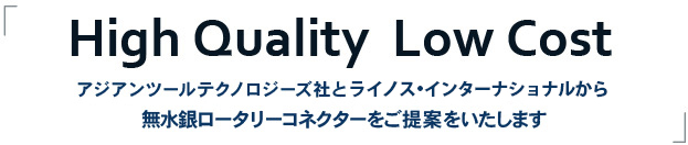 High Quality  Low Cost アジアンツールテクノロジーズ社とライノス・インターナショナルから 無水銀ロータリーコネクターをご提案をいたします